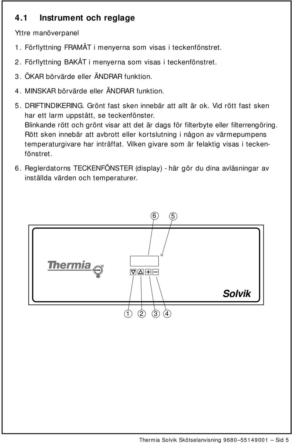 Blinkande rött och grönt visar att det är dags för filterbyte eller filterrengöring. Rött sken innebär att avbrott eller kortslutning i någon av värmepumpens temperaturgivare har inträffat.