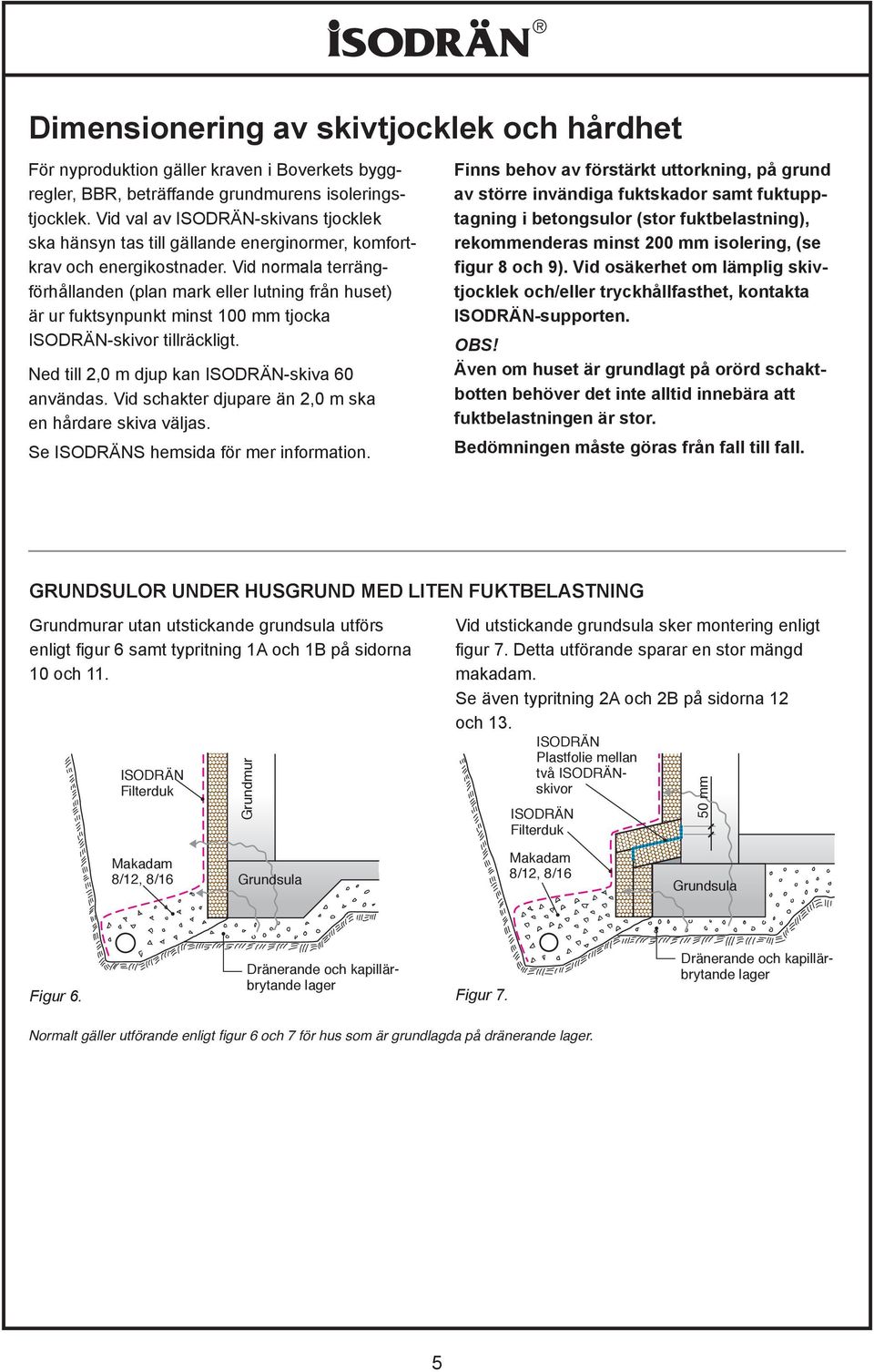 Vid normala terrängförhållanden (plan mark eller lutning från huset) är ur fuktsynpunkt minst 100 mm tjocka -skivor tillräckligt. Ned till 2,0 m djup kan -skiva 60 användas.