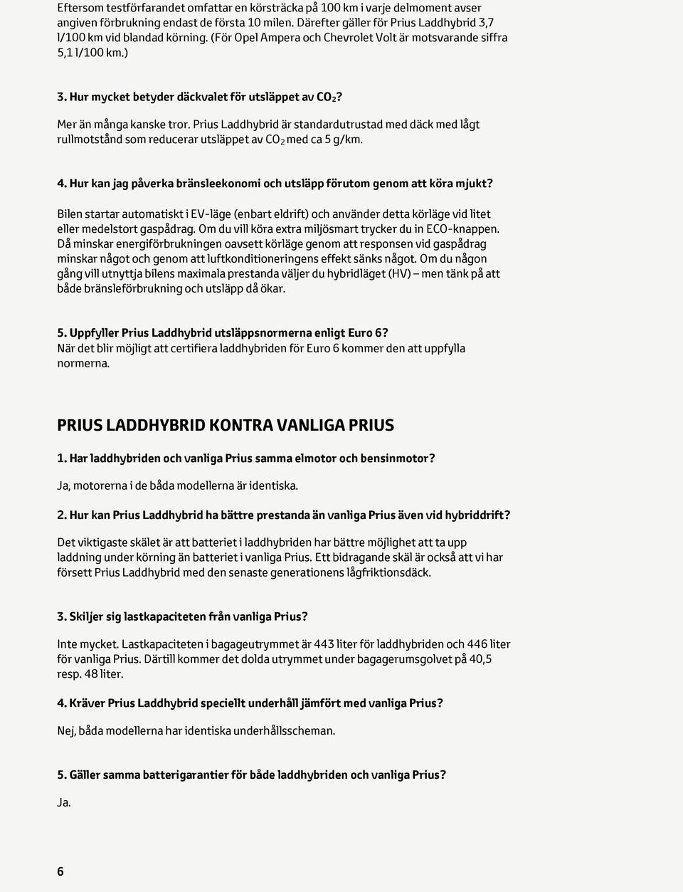 Prius Laddhybrid är standardutrustad med däck med lågt rullmotstånd som reducerar utsläppet av CO 2 med ca 5 g/km. 4. Hur kan jag påverka bränsleekonomi och utsläpp förutom genom att köra mjukt?