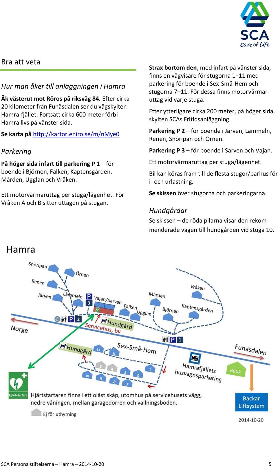 se/m/nmye0 Parkering På höger sida infart till parkering P 1 för boende i Björnen, Falken, Kaptensgården, Mården, Ugglan och Vråken. Ett motorvärmaruttag per stuga/lägenhet.