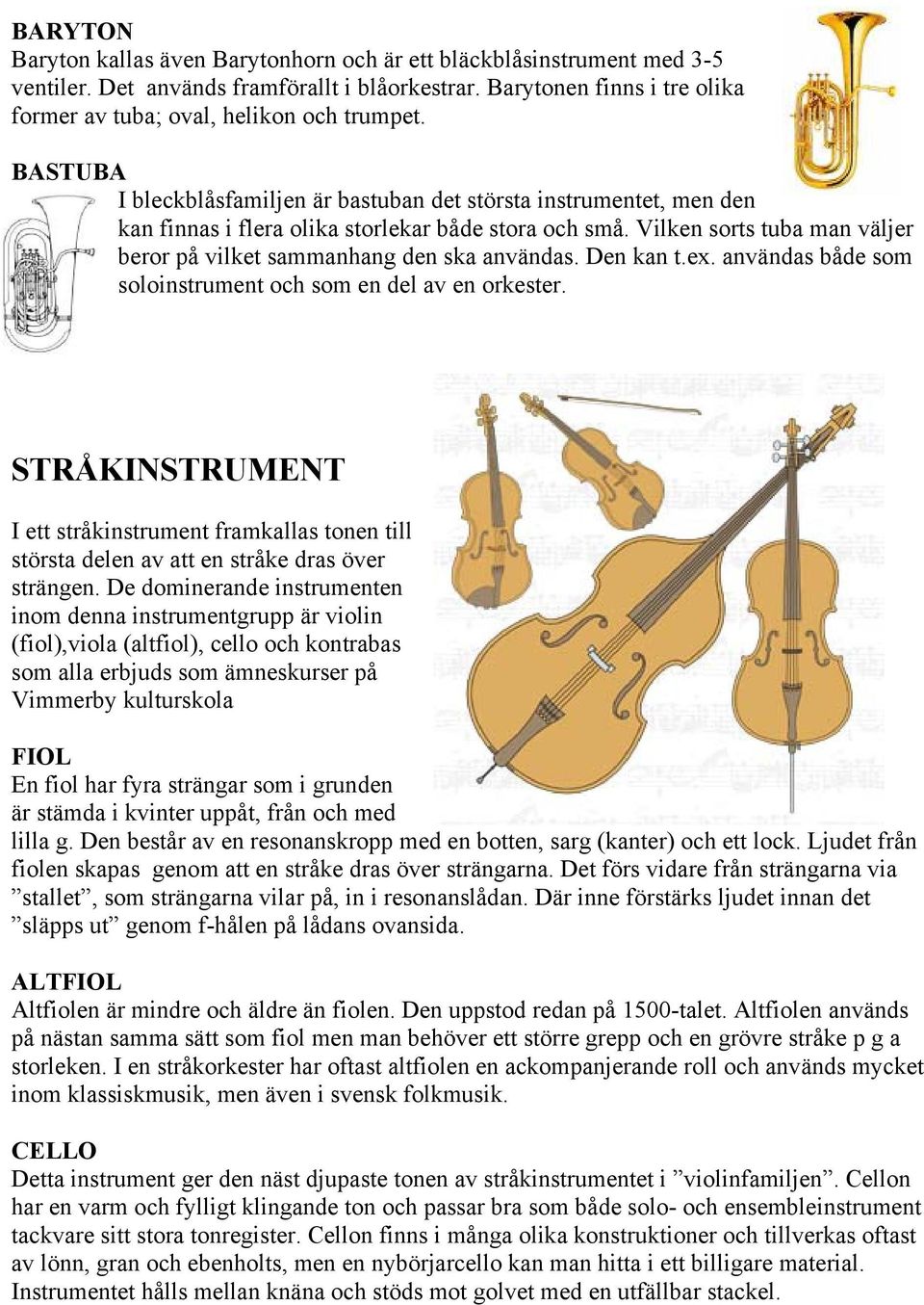 Vilken sorts tuba man väljer beror på vilket sammanhang den ska användas. Den kan t.ex. användas både som soloinstrument och som en del av en orkester.