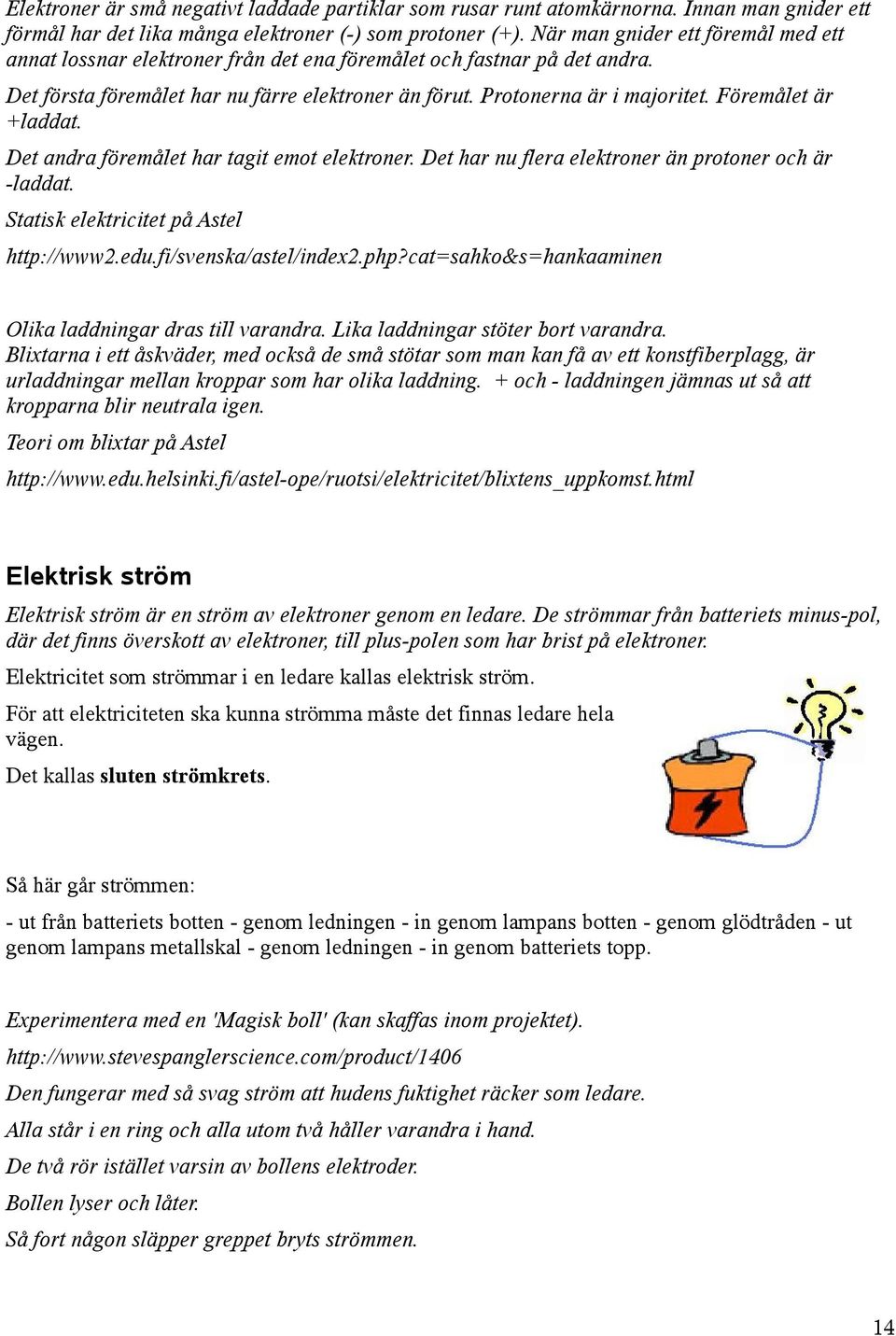 Föremålet är +laddat. Det andra föremålet har tagit emot elektroner. Det har nu flera elektroner än protoner och är -laddat. Statisk elektricitet på Astel http://www2.edu.fi/svenska/astel/index2.php?