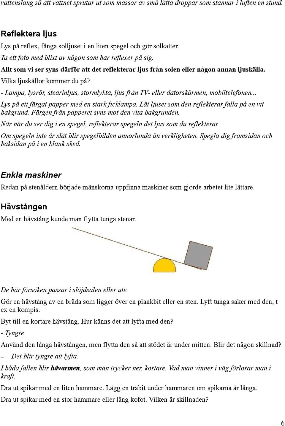 - Lampa, lysrör, stearinljus, stormlykta, ljus från TV- eller datorskärmen, mobiltelefonen... Lys på ett färgat papper med en stark ficklampa. Låt ljuset som den reflekterar falla på en vit bakgrund.