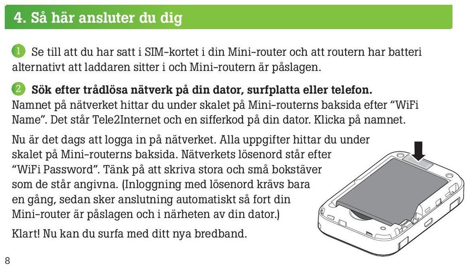 Det står Tele2Internet och en sifferkod på din dator. Klicka på namnet. Nu är det dags att logga in på nätverket. Alla uppgifter hittar du under skalet på Mini-routerns baksida.