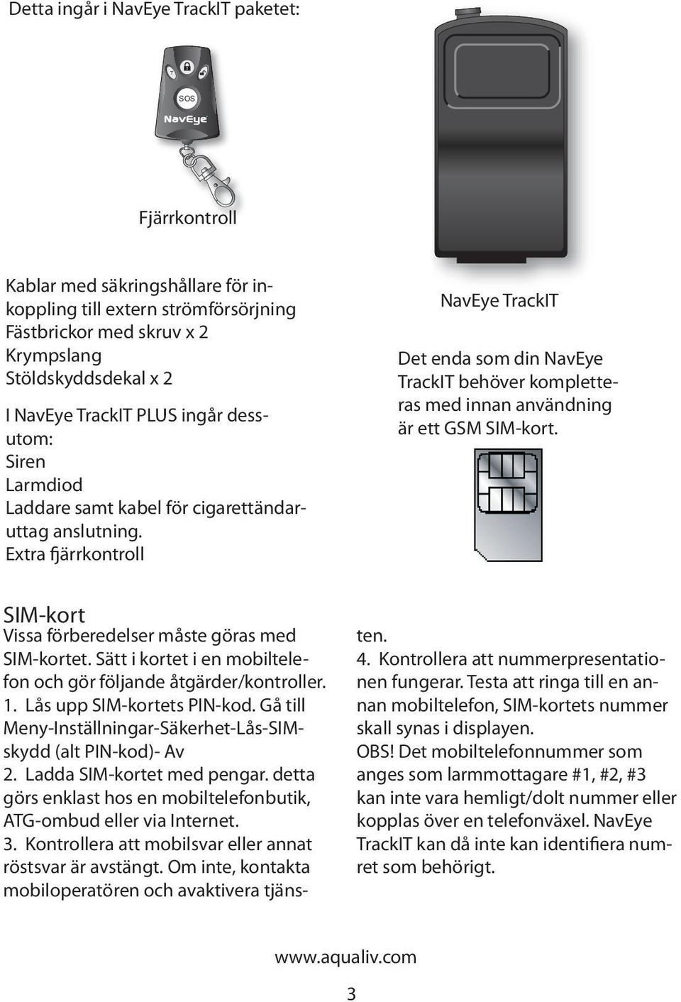 Extra fjärrkontroll NavEye TrackIT Det enda som din NavEye TrackIT behöver kompletteras med innan användning är ett GSM SIM-kort. SIM-kort Vissa förberedelser måste göras med SIM-kortet.