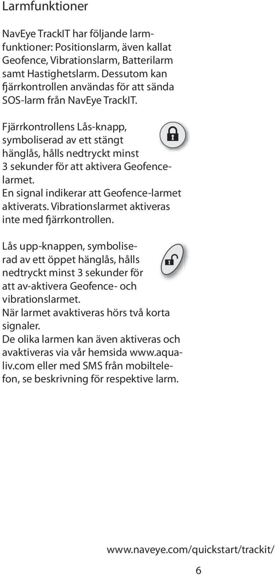 Fjärrkontrollens Lås-knapp, symboliserad av ett stängt hänglås, hålls nedtryckt minst 3 sekunder för att aktivera Geofencelarmet. En signal indikerar att Geofence-larmet aktiverats.