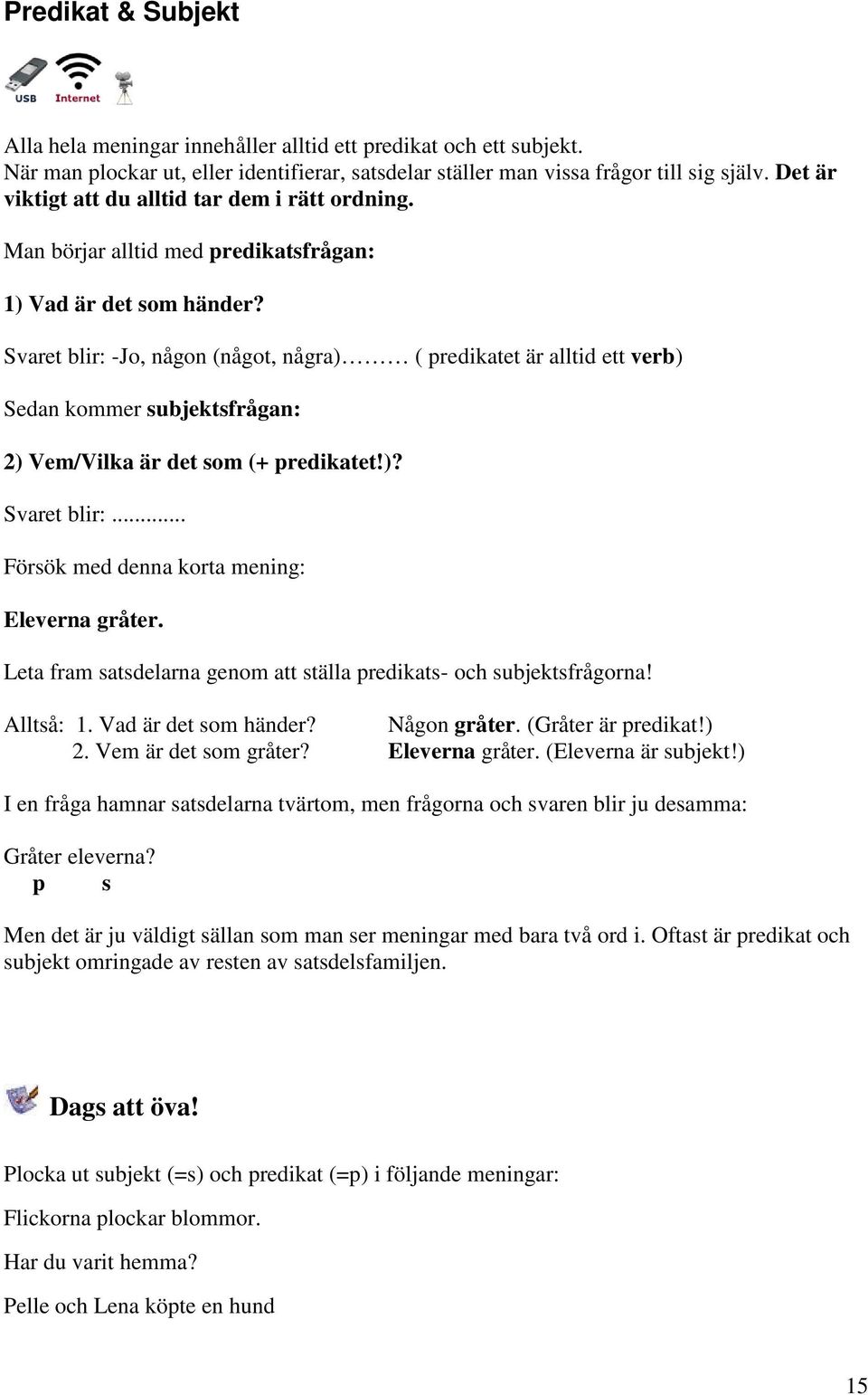 Svaret blir: -Jo, någon (något, några) ( predikatet är alltid ett verb) Sedan kommer subjektsfrågan: 2) Vem/Vilka är det som (+ predikatet!)? Svaret blir:.