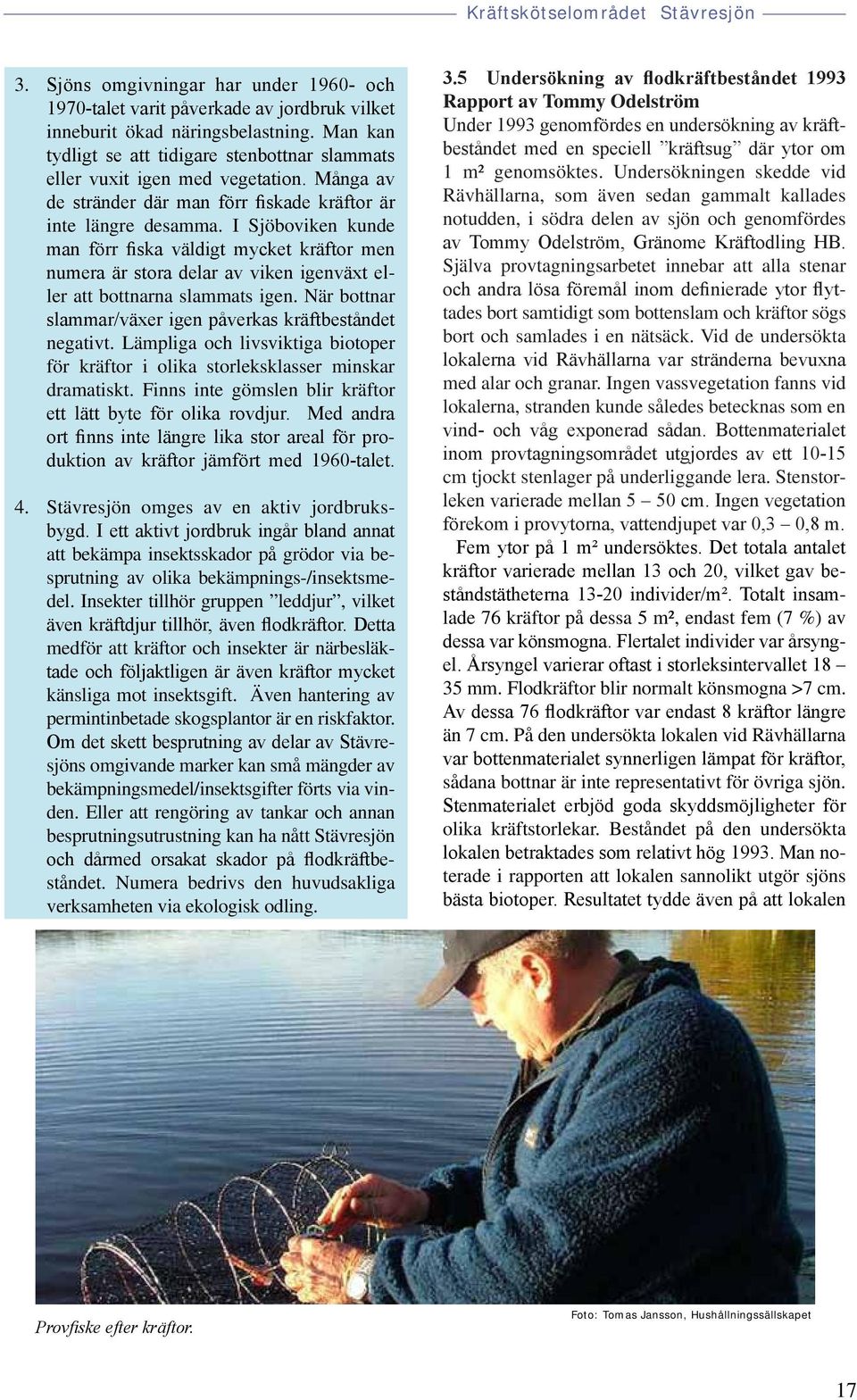 I Sjöboviken kunde man förr fiska väldigt mycket kräftor men numera är stora delar av viken igenväxt eller att bottnarna slammats igen. När bottnar slammar/växer igen påverkas kräftbeståndet negativt.