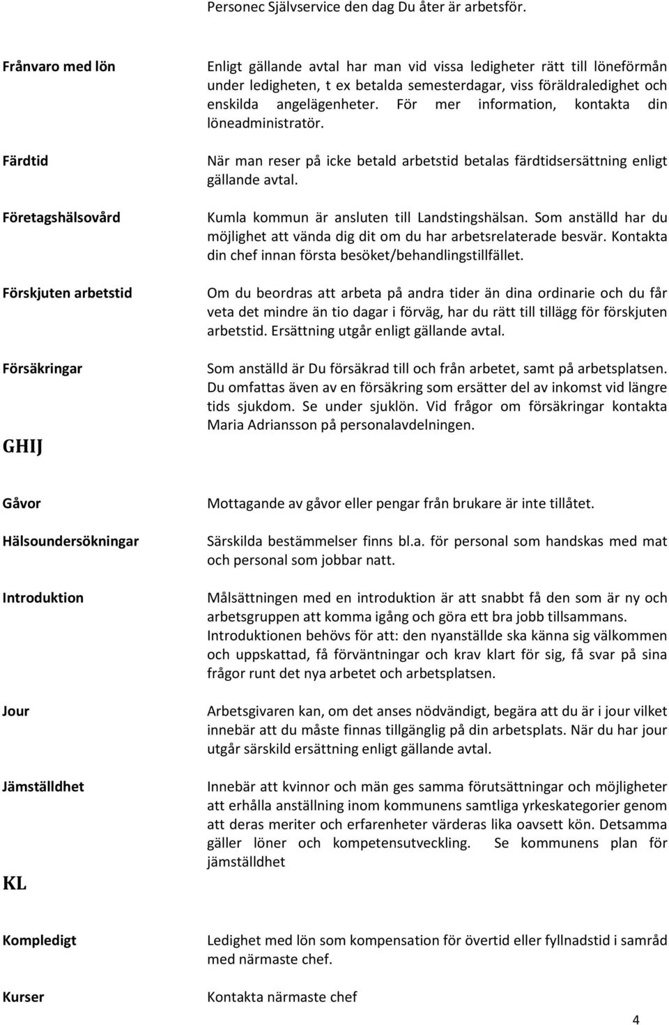 viss föräldraledighet och enskilda angelägenheter. För mer information, kontakta din löneadministratör. När man reser på icke betald arbetstid betalas färdtidsersättning enligt gällande avtal.