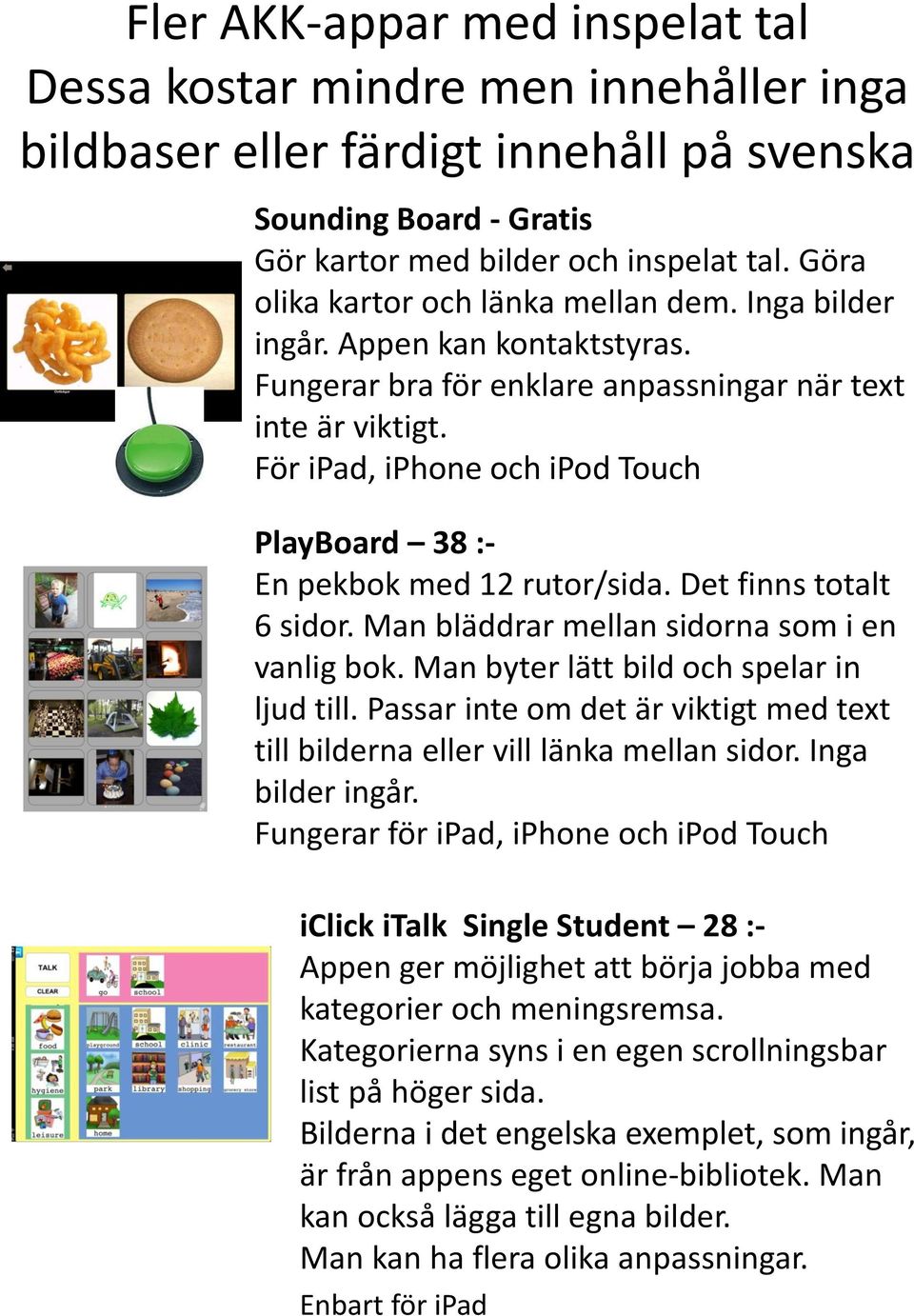 För ipad, iphone och ipod Touch PlayBoard 38 :- En pekbok med 12 rutor/sida. Det finns totalt 6 sidor. Man bläddrar mellan sidorna som i en vanlig bok. Man byter lätt bild och spelar in ljud till.