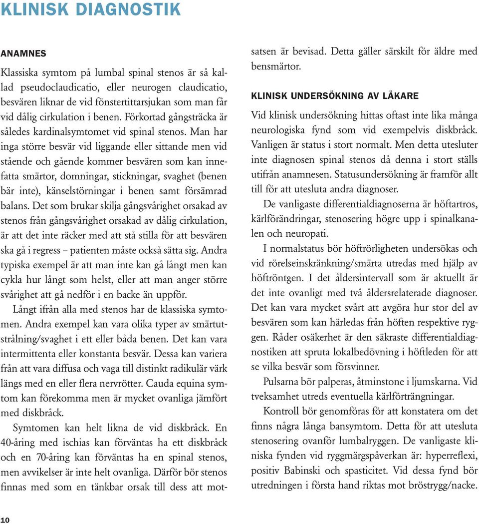 Man har inga större besvär vid liggande eller sittande men vid stående och gående kommer besvären som kan innefatta smärtor, domningar, stickningar, svaghet (benen bär inte), känselstörningar i benen