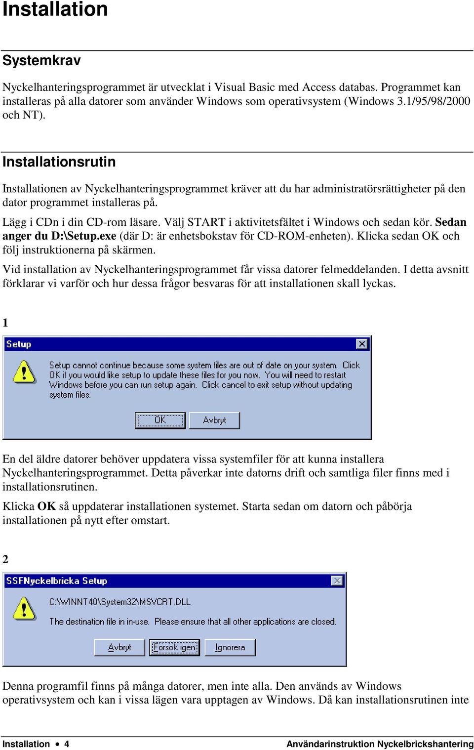 Lägg i CDn i din CD-rom läsare. Välj START i aktivitetsfältet i Windows och sedan kör. Sedan anger du D:\Setup.exe (där D: är enhetsbokstav för CD-ROM-enheten).