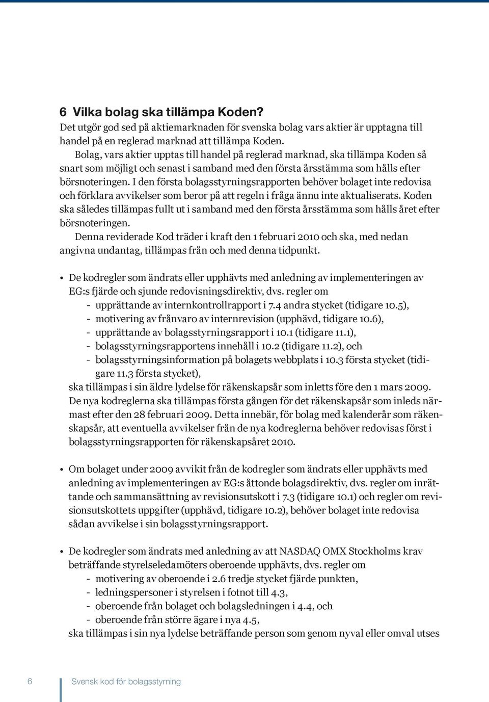 I den första bolagsstyrningsrapporten behöver bolaget inte redovisa och förklara avvikelser som beror på att regeln i fråga ännu inte aktualiserats.