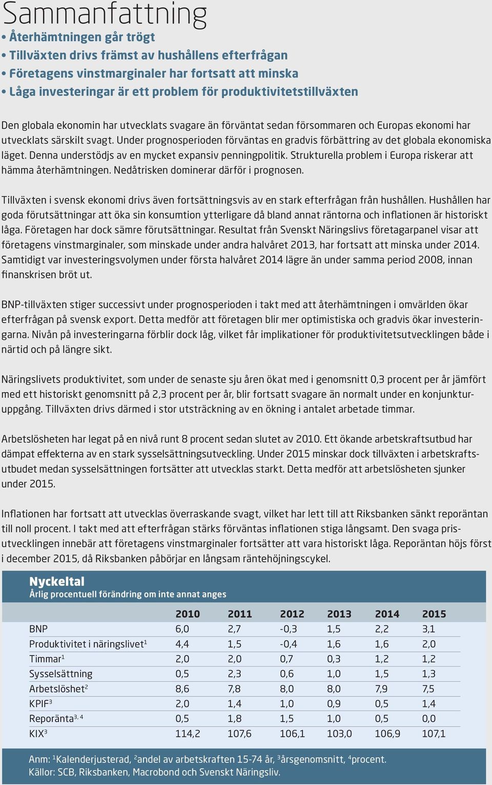 Under prognosperioden förväntas en gradvis förbättring av det globala ekonomiska läget. Denna understödjs av en mycket expansiv penningpolitik.