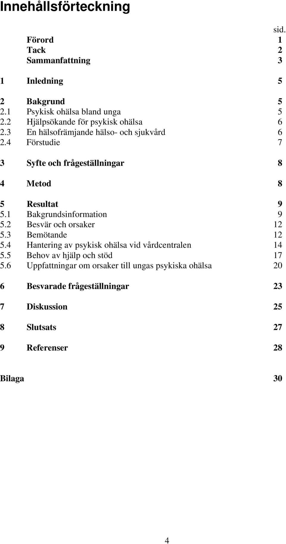 4 Förstudie 7 3 Syfte och frågeställningar 8 4 Metod 8 5 Resultat 9 5.1 Bakgrundsinformation 9 5.2 Besvär och orsaker 12 5.3 Bemötande 12 5.