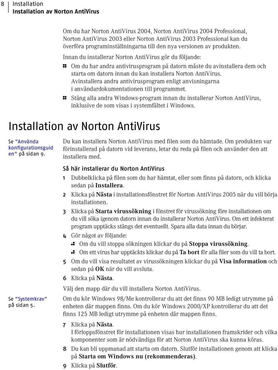 Innan du installerar Norton AntiVirus gör du följande: 1 Om du har andra antivirusprogram på datorn måste du avinstallera dem och starta om datorn innan du kan installera Norton AntiVirus.