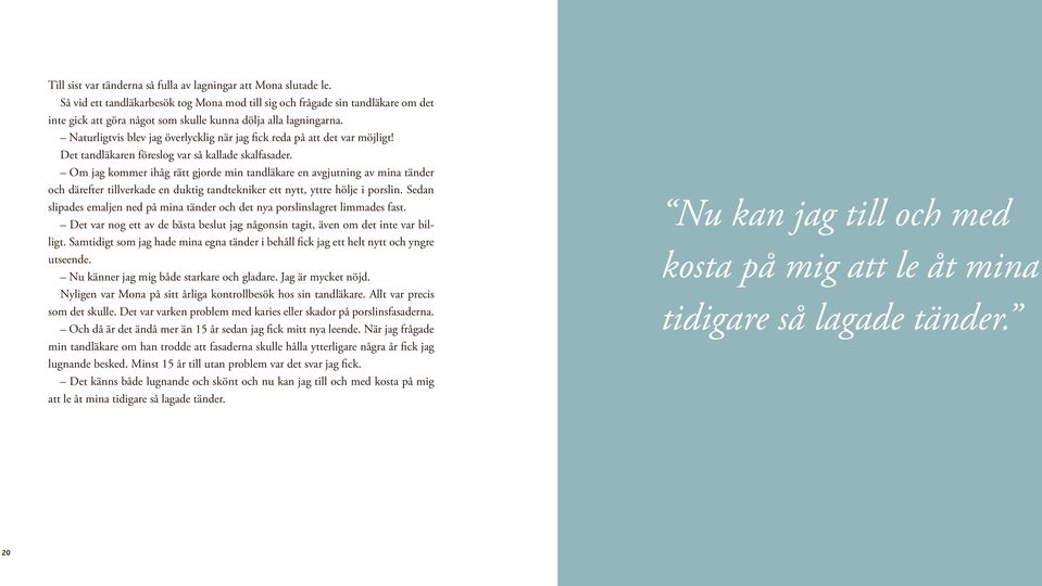Naturligtvis blev jag överlycklig när jag fick reda på att det var möjligt! Det tandläkaren föreslog var så kallade skalfasader.