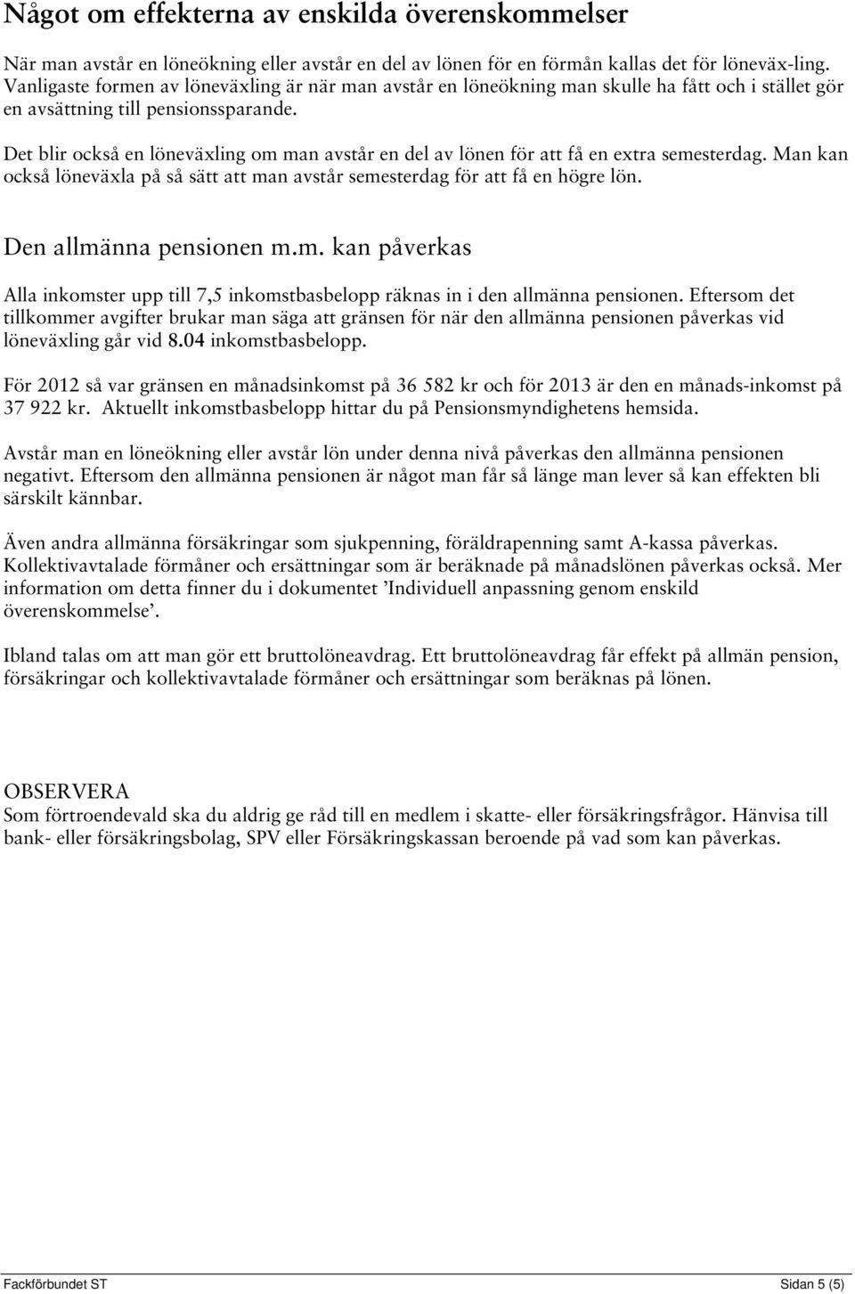 Det blir också en löneväxling om man avstår en del av lönen för att få en extra semesterdag. Man kan också löneväxla på så sätt att man avstår semesterdag för att få en högre lön.