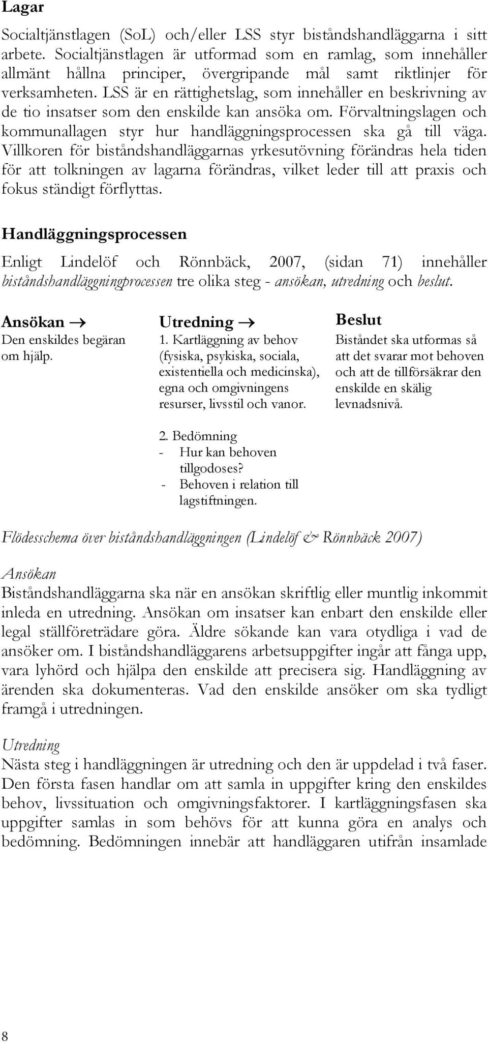 LSS är en rättighetslag, som innehåller en beskrivning av de tio insatser som den enskilde kan ansöka om. Förvaltningslagen och kommunallagen styr hur handläggningsprocessen ska gå till väga.