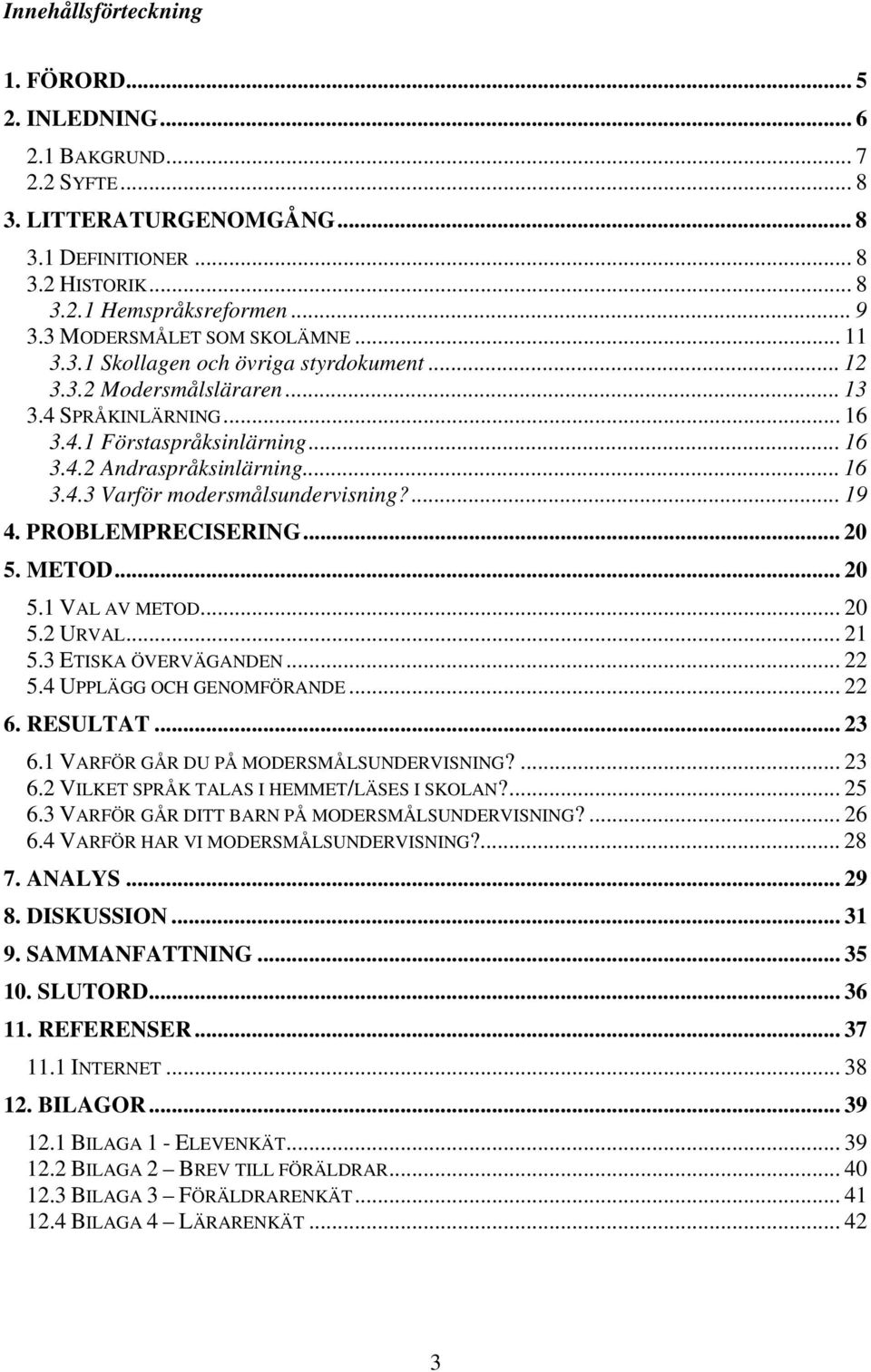 .. 16 3.4.3 Varför modersmålsundervisning?... 19 4. PROBLEMPRECISERING... 20 5. METOD... 20 5.1 VAL AV METOD... 20 5.2 URVAL... 21 5.3 ETISKA ÖVERVÄGANDEN... 22 5.4 UPPLÄGG OCH GENOMFÖRANDE... 22 6.