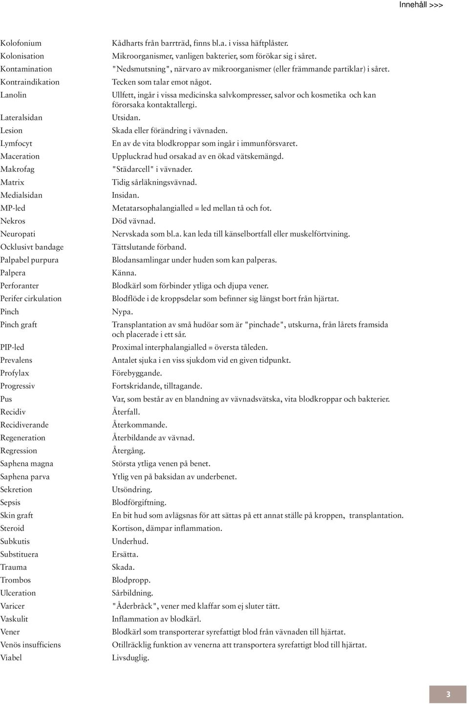 Steroid Subkutis Substituera Trauma Trombos Ulceration Varicer Vaskulit Vener Venös insufficiens Viabel Kådharts från barrträd, finns bl.a. i vissa häftplåster.