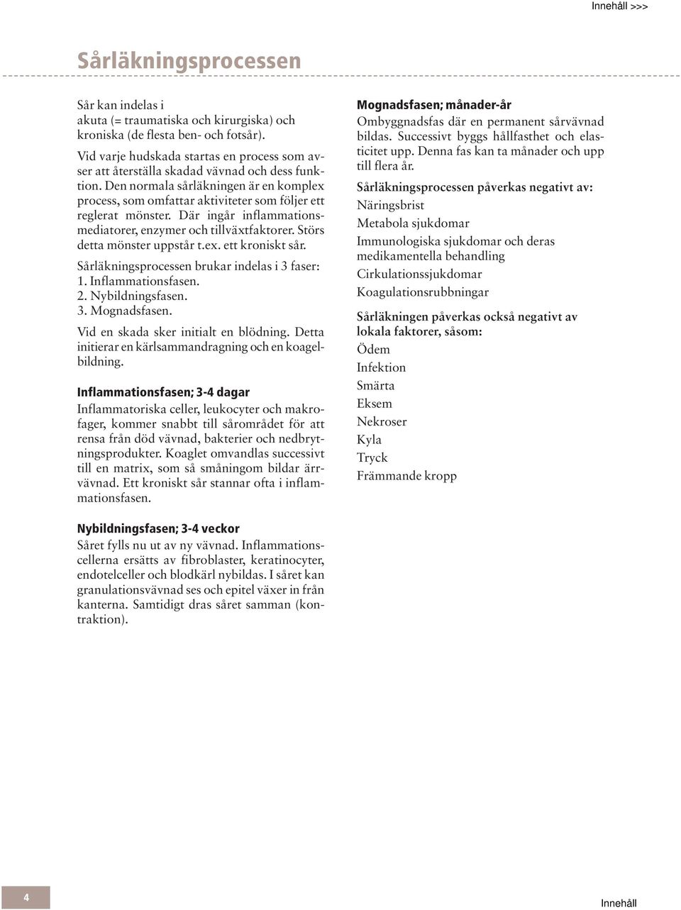Den normala sårläkningen är en komplex process, som omfattar aktiviteter som följer ett reglerat mönster. Där ingår inflammationsmediatorer, enzymer och tillväxtfaktorer.