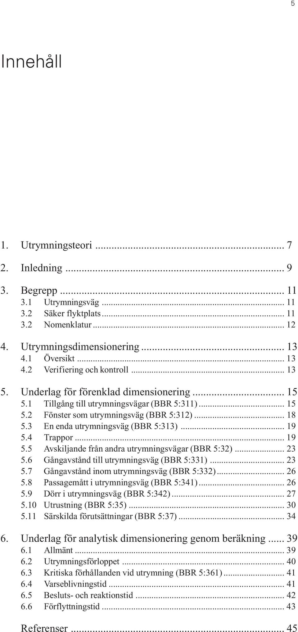 3 En enda utrymningsväg (BBR 5:313)... 19 5.4 Trappor... 19 5.5 Avskiljande från andra utrymningsvägar (BBR 5:32)... 23 5.6 Gångavstånd till utrymningsväg (BBR 5:331)... 23 5.7 Gångavstånd inom utrymningsväg (BBR 5:332).