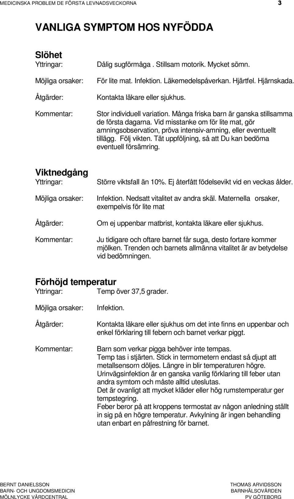 Vid misstanke om för lite mat, gör amningsobservation, pröva intensiv-amning, eller eventuellt tillägg. Följ vikten. Tät uppföljning, så att Du kan bedöma eventuell försämring.