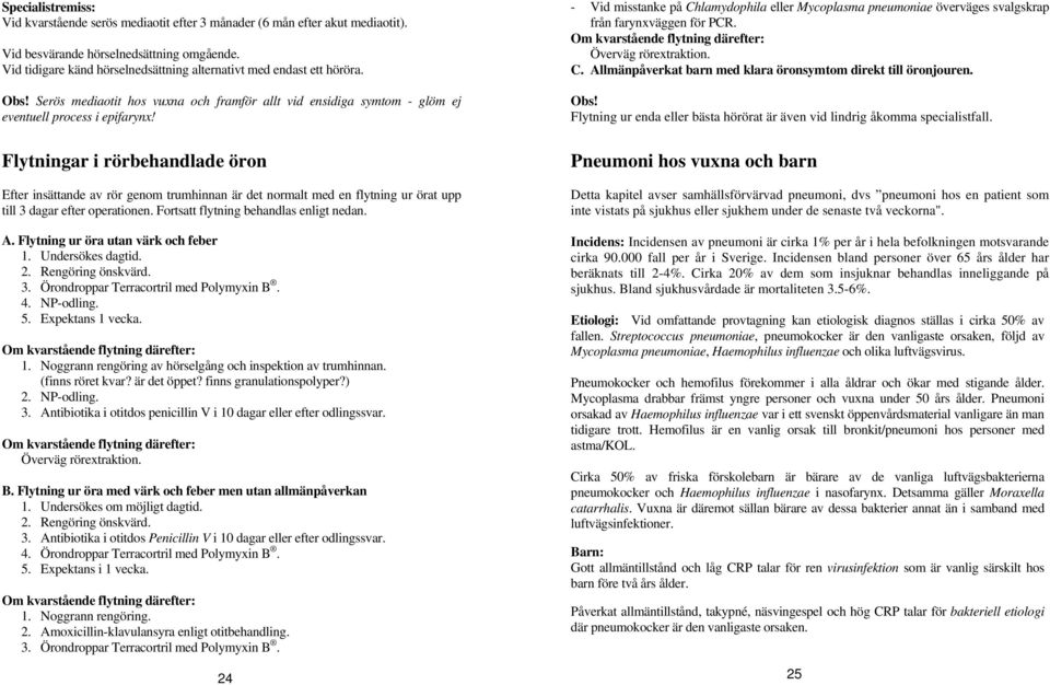 Flytningar i rörbehandlade öron Efter insättande av rör genom trumhinnan är det normalt med en flytning ur örat upp till 3 dagar efter operationen. Fortsatt flytning behandlas enligt nedan. A.