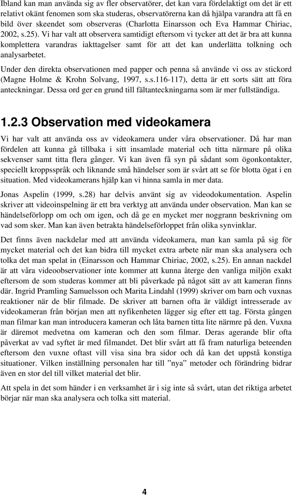 Vi har valt att observera samtidigt eftersom vi tycker att det är bra att kunna komplettera varandras iakttagelser samt för att det kan underlätta tolkning och analysarbetet.