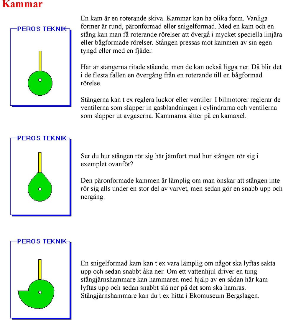 Här är stängerna ritade stående, men de kan också ligga ner. Då blir det i de flesta fallen en övergång från en roterande till en bågformad rörelse. Stängerna kan t ex reglera luckor eller ventiler.