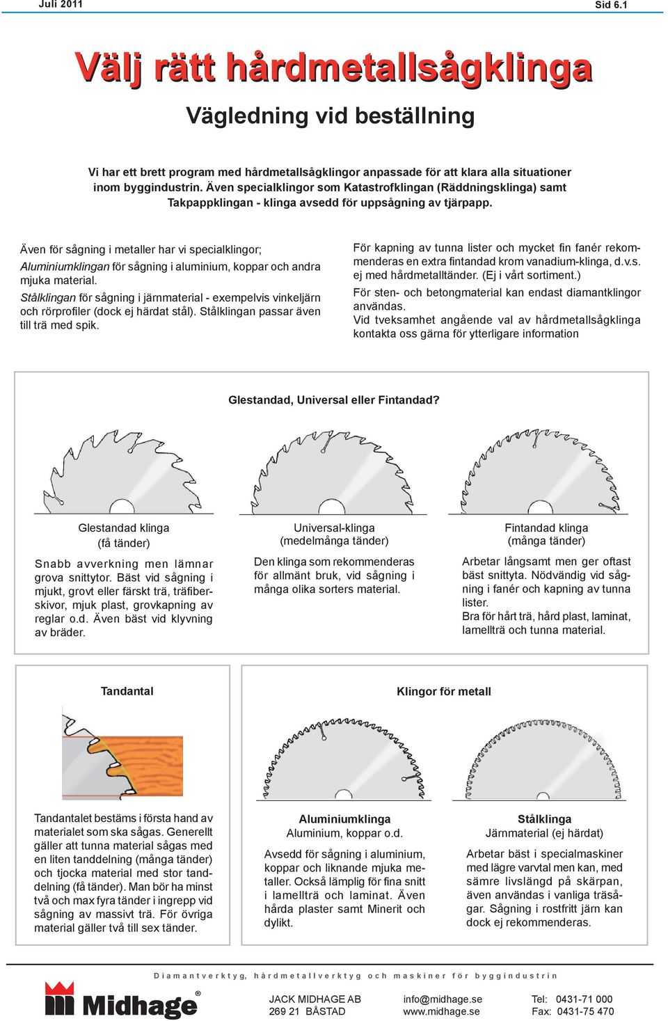Även för sågning i metaller har vi specialklingor; Aluminiumklingan för sågning i aluminium, koppar och andra mjuka material.