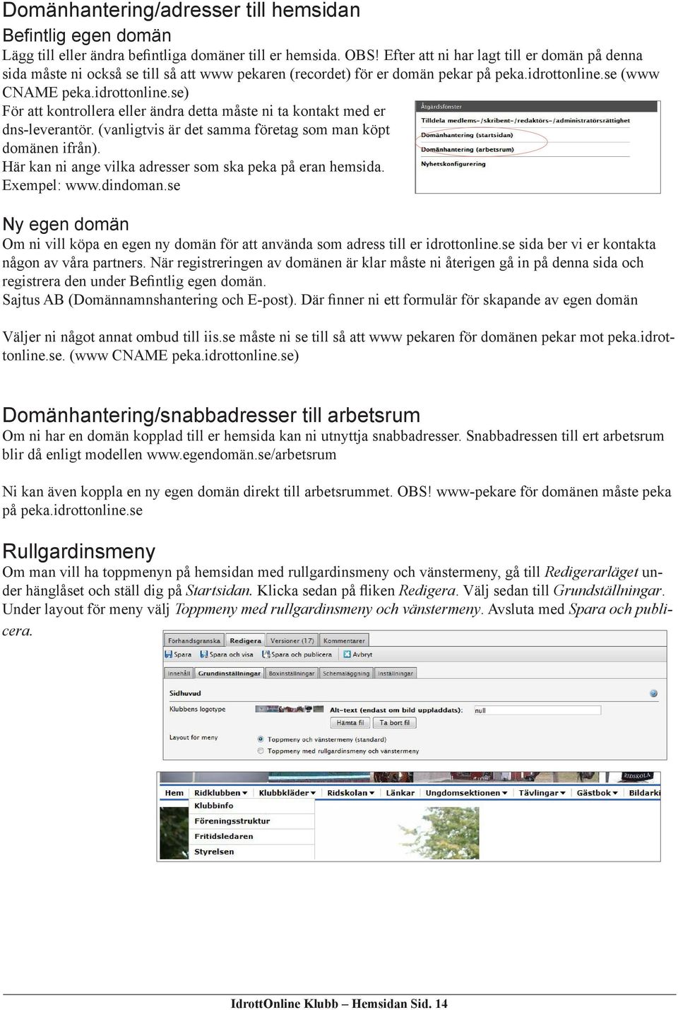 se (www CNAME peka.idrottonline.se) För att kontrollera eller ändra detta måste ni ta kontakt med er dns-leverantör. (vanligtvis är det samma företag som man köpt domänen ifrån).