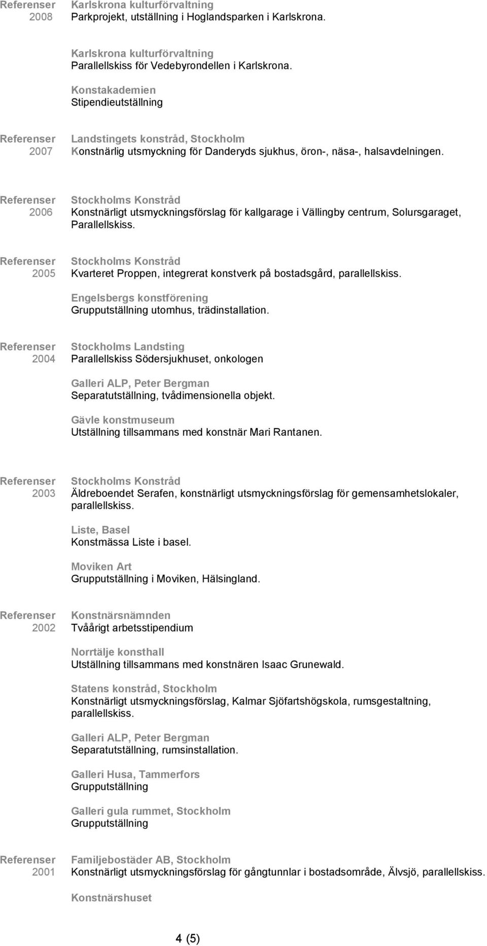 2006 Konstnärligt utsmyckningsförslag för kallgarage i Vällingby centrum, Solursgaraget, Parallellskiss. 2005 Kvarteret Proppen, integrerat konstverk på bostadsgård, parallellskiss.