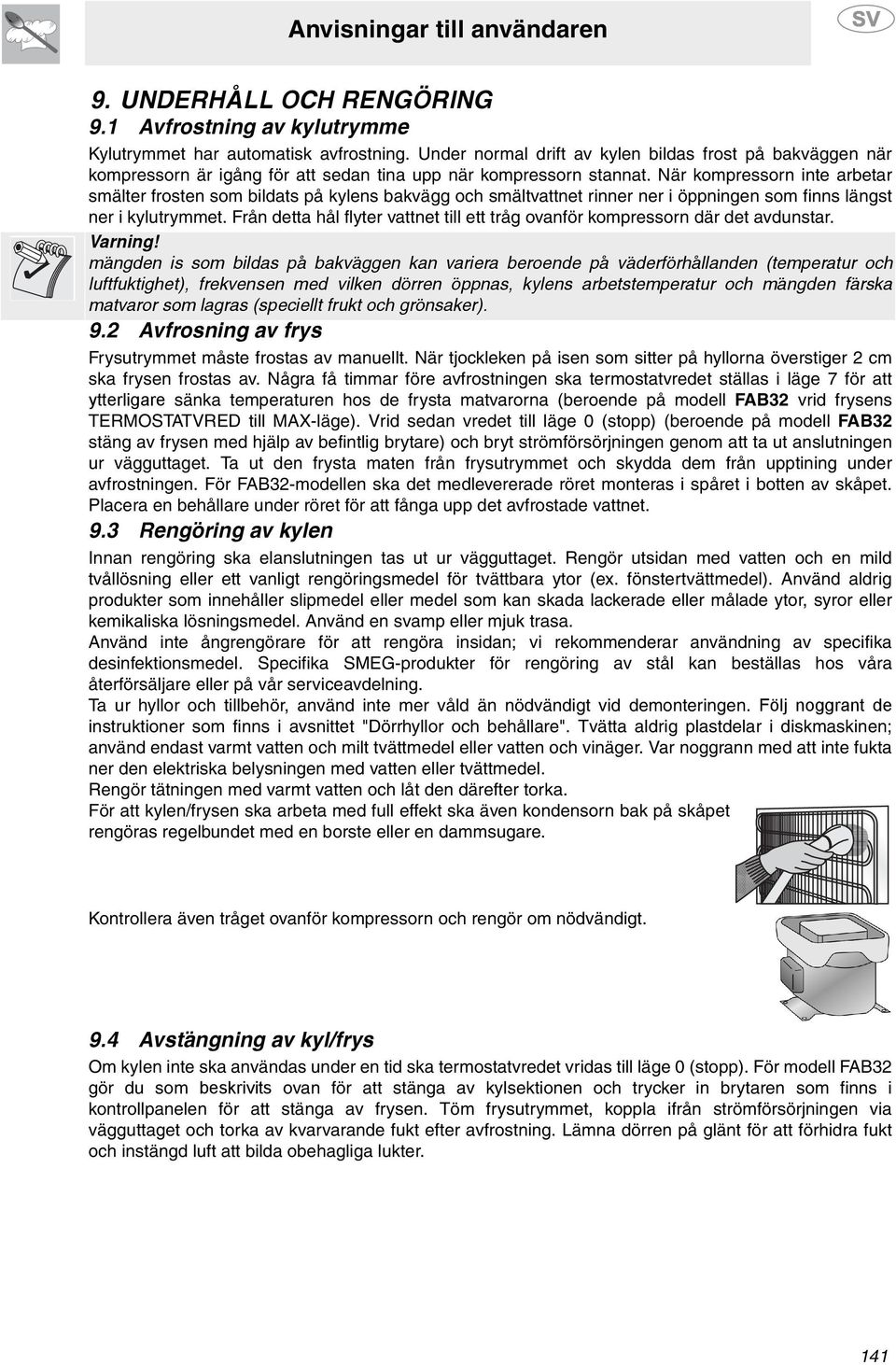 När kompressorn inte arbetar smälter frosten som bildats på kylens bakvägg och smältvattnet rinner ner i öppningen som finns längst ner i kylutrymmet.