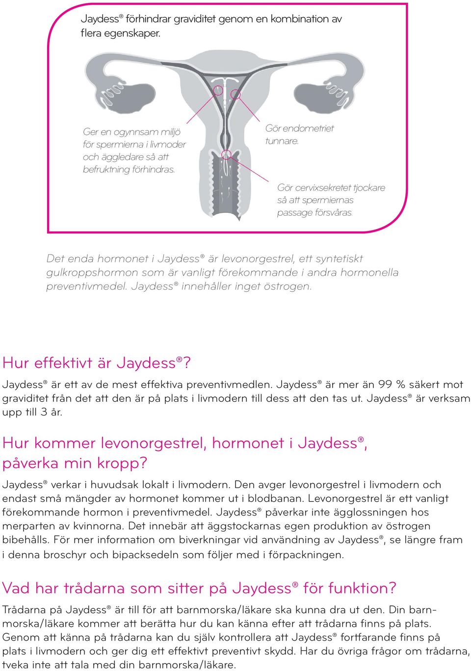 Det enda hormonet i Jaydess är levonorgestrel, ett syntetiskt gulkroppshormon som är vanligt förekommande i andra hormonella preventivmedel. Jaydess innehåller inget östrogen.