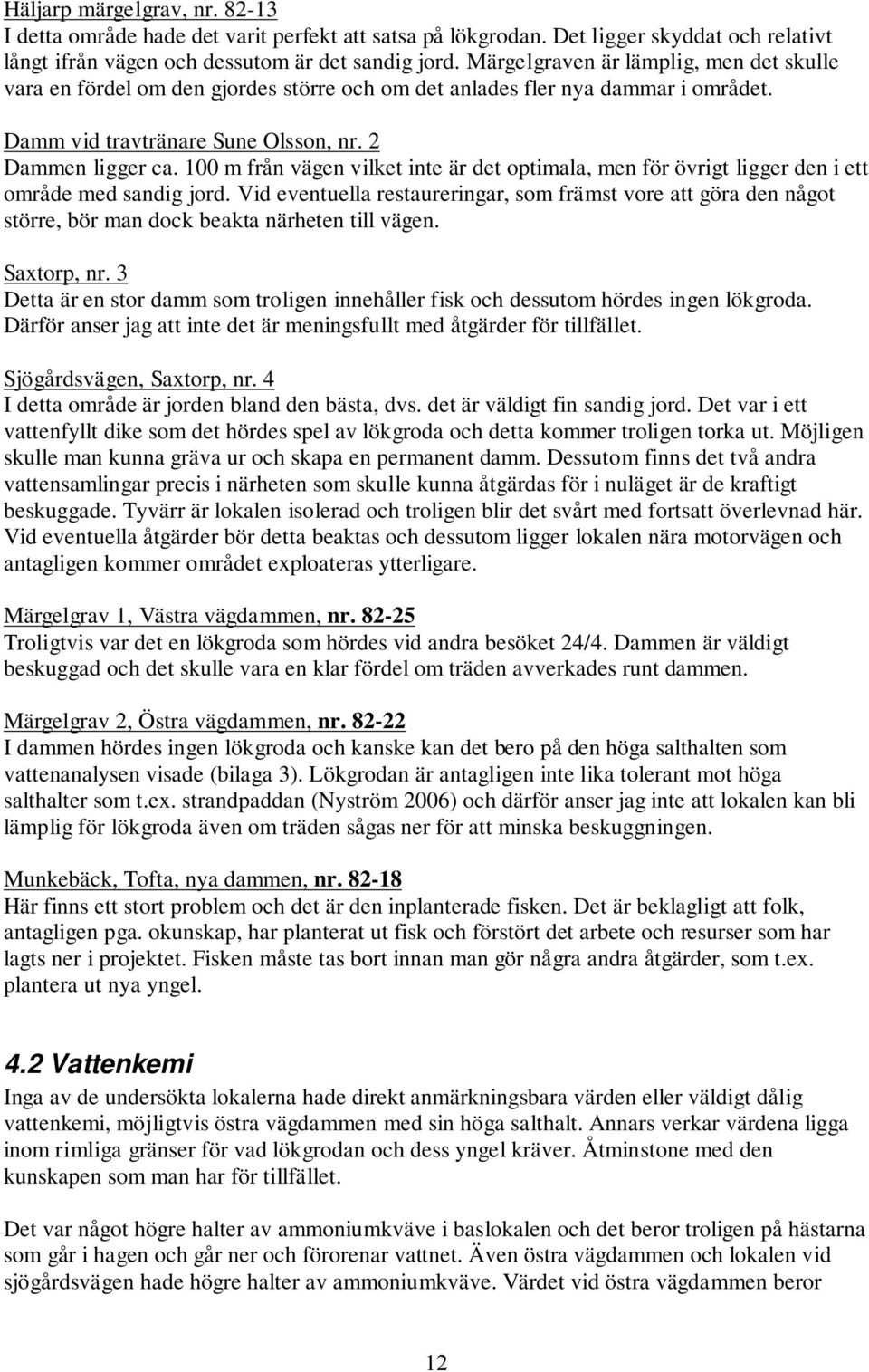 100 m från vägen vilket inte är det optimala, men för övrigt ligger den i ett område med sandig jord.
