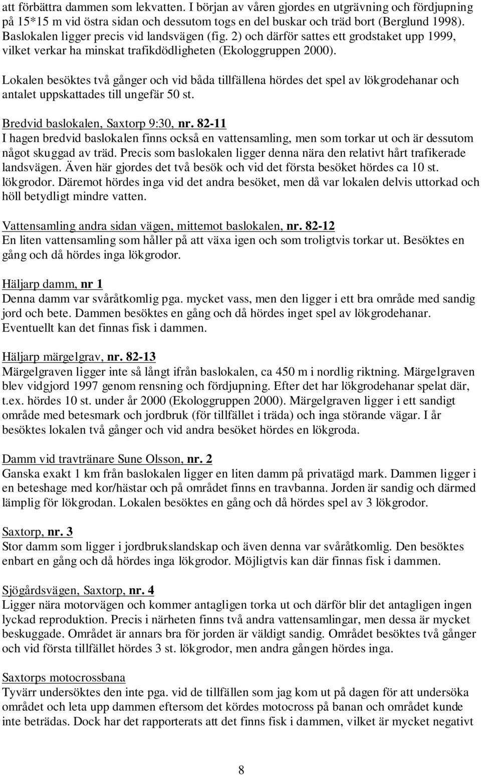 Lokalen besöktes två gånger och vid båda tillfällena hördes det spel av lökgrodehanar och antalet uppskattades till ungefär 50 st. Bredvid baslokalen, Saxtorp 9:30, nr.