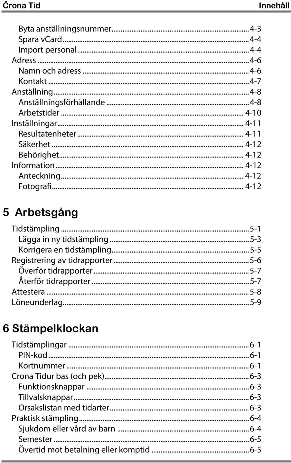 ..5-1 Lägga in ny tidstämpling...5-3 Korrigera en tidstämpling...5-5 Registrering av tidrapporter...5-6 Överför tidrapporter...5-7 Återför tidrapporter...5-7 Attestera...5-8 Löneunderlag.