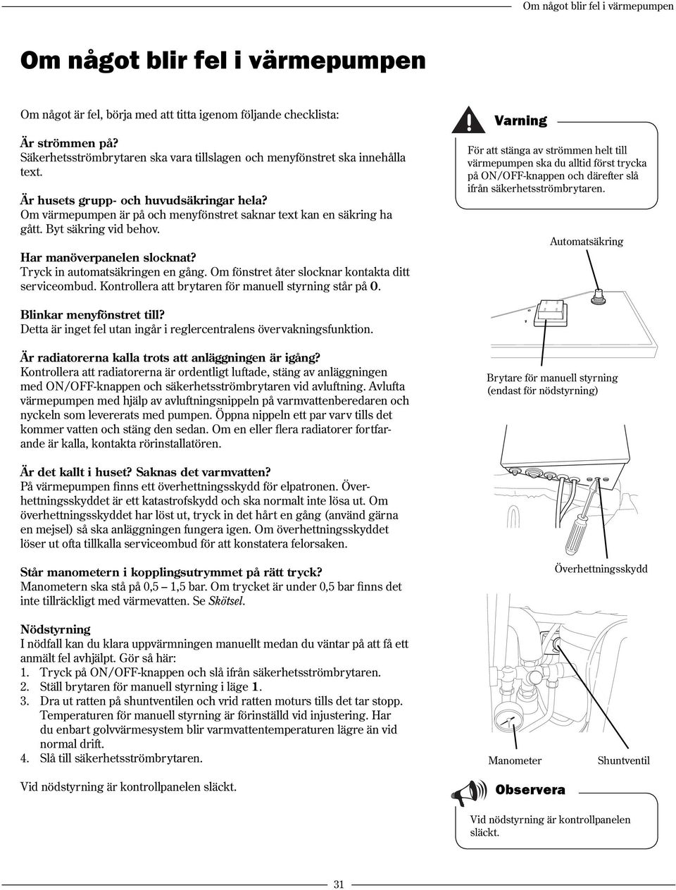 Byt säkring vid behov. Har manöverpanelen slocknat? Tryck in automatsäkringen en gång. Om fönstret åter slocknar kontakta ditt serviceombud. Kontrollera att brytaren för manuell styrning står på 0.