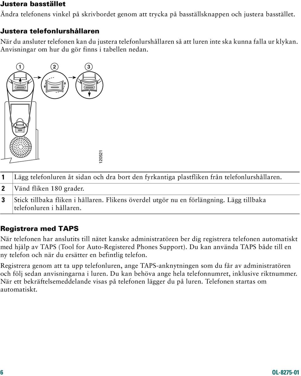 1 2 3 120521 1 Lägg telefonluren åt sidan och dra bort den fyrkantiga plastfliken från telefonlurshållaren. 2 Vänd fliken 180 grader. 3 Stick tillbaka fliken i hållaren.