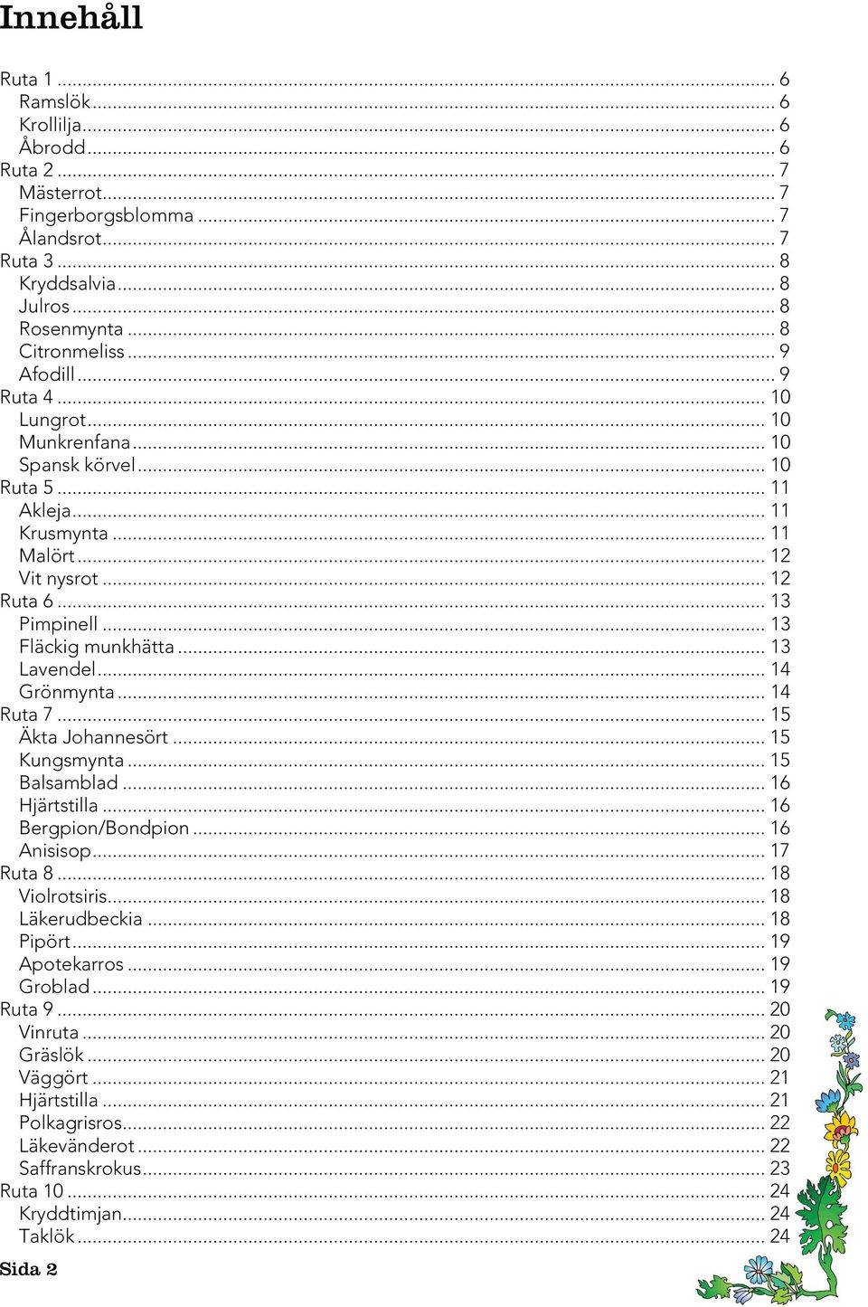 .. 13 Lavendel... 14 Grönmynta... 14 Ruta 7... 15 Äkta Johannesört... 15 Kungsmynta... 15 Balsamblad... 16 Hjärtstilla... 16 Bergpion/Bondpion... 16 Anisisop... 17 Ruta 8... 18 Violrotsiris.