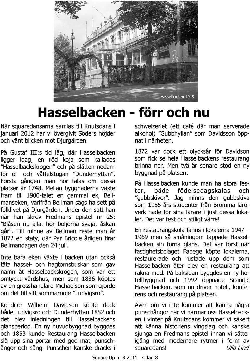 Första gången man hör talas om dessa platser är 1748. Mellan byggnaderna växte fram till 1900-talet en gammal ek, Bellmanseken, varifrån Bellman sägs ha sett på folklivet på Djurgården.