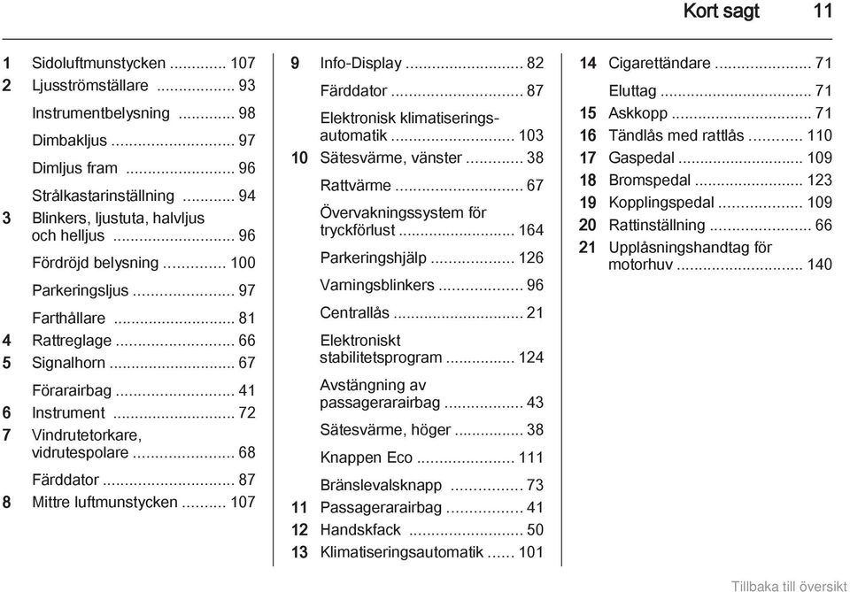 .. 87 8 Mittre luftmunstycken... 107 9 Info-Display... 82 Färddator... 87 Elektronisk klimatiseringsautomatik... 103 10 Sätesvärme, vänster... 38 Rattvärme... 67 Övervakningssystem för tryckförlust.