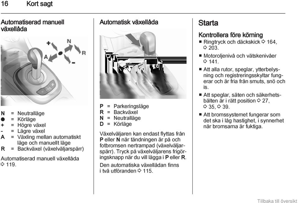 Automatisk växellåda P = Parkeringsläge R = Backväxel N = Neutralläge D = Körläge Växelväljaren kan endast flyttas från P eller N när tändningen är på och fotbromsen nertrampad (växelväljarspärr).