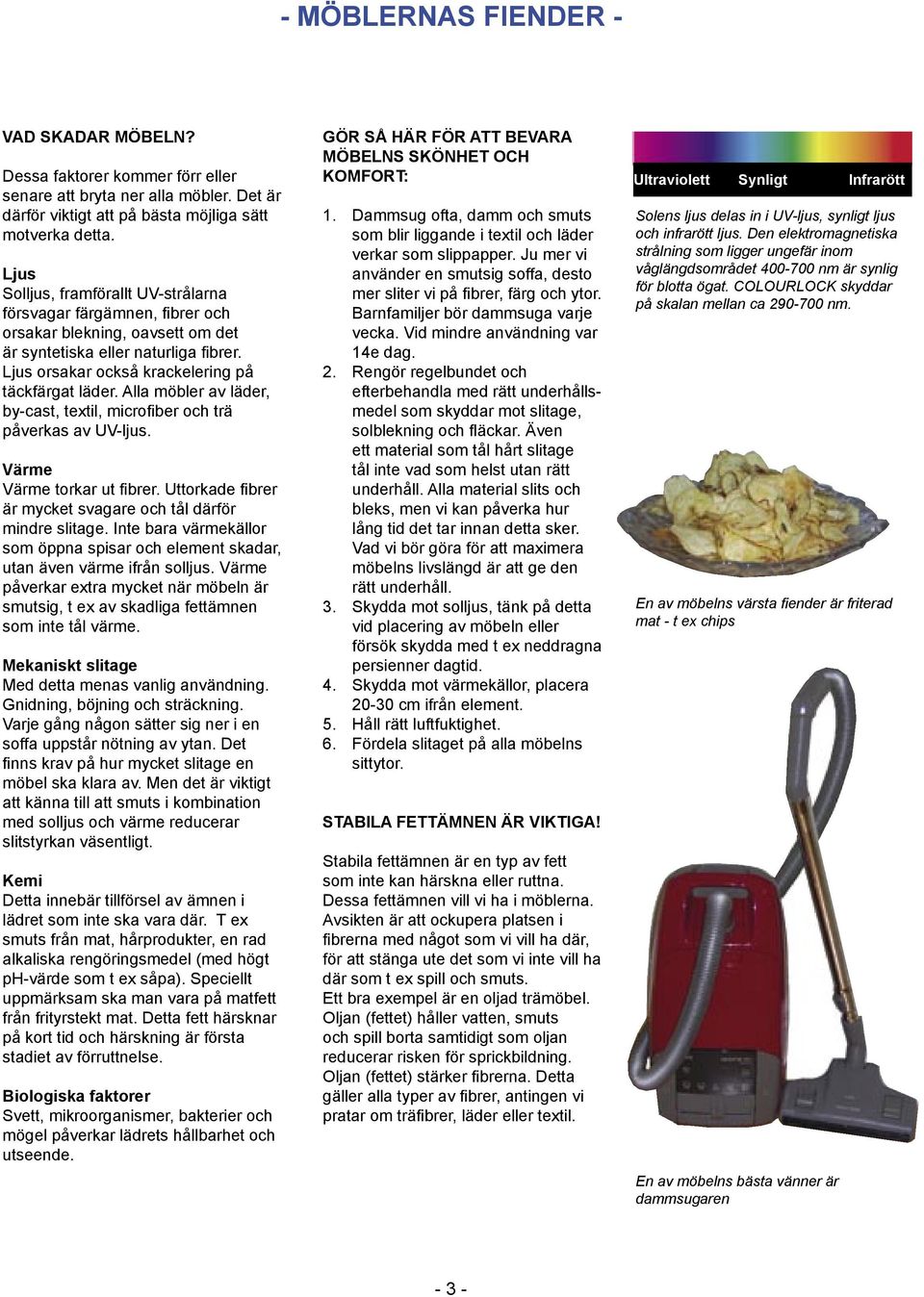 Alla möbler av läder, by-cast, textil, microfiber och trä påverkas av UV-ljus. Värme Värme torkar ut fibrer. Uttorkade fibrer är mycket svagare och tål därför mindre slitage.