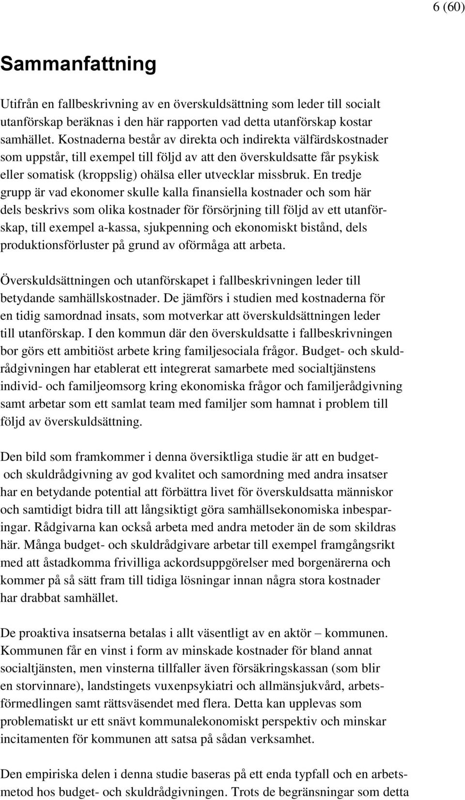 En tredje grupp är vad ekonomer skulle kalla finansiella kostnader och som här dels beskrivs som olika kostnader för försörjning till följd av ett utanförskap, till exempel a-kassa, sjukpenning och