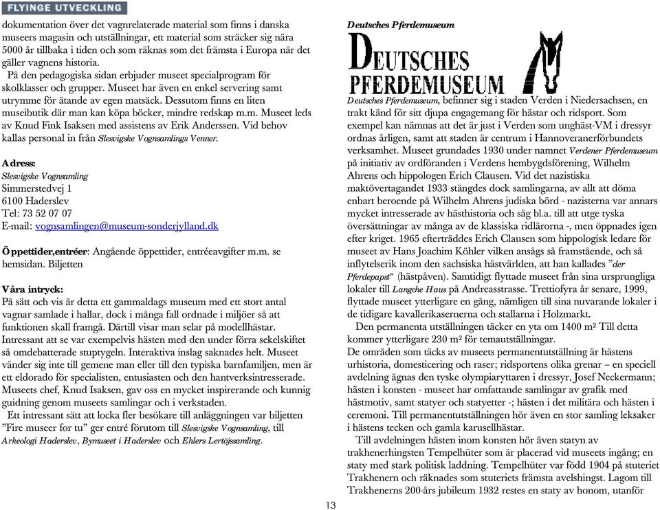 Dessutom finns en liten museibutik där man kan köpa böcker, mindre redskap m.m. Museet leds av Knud Fink Isaksen med assistens av Erik Anderssen.