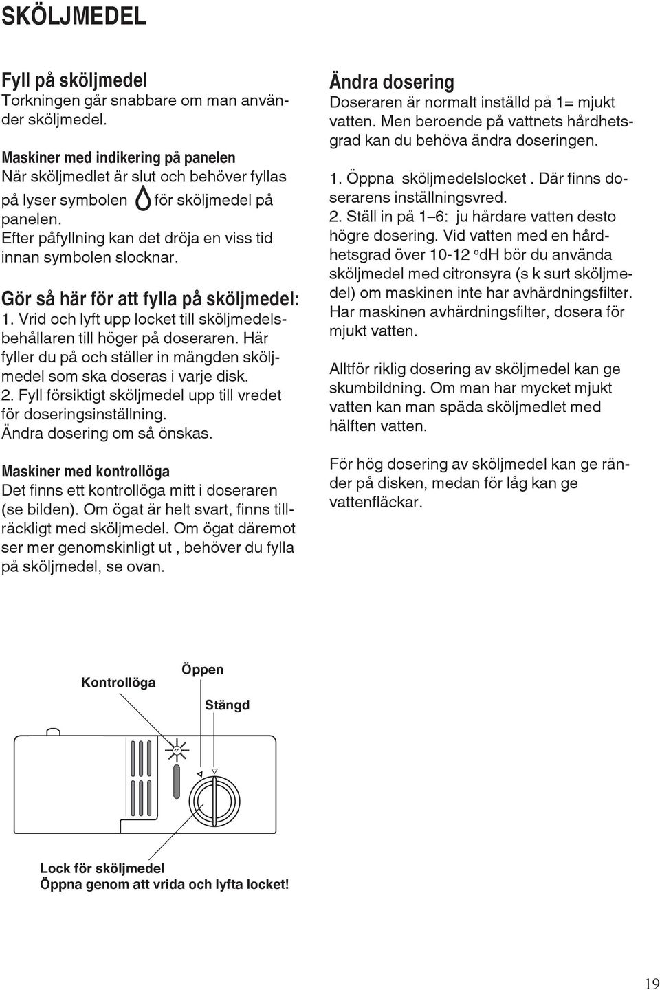 Gör så här för att fylla på sköljmedel: 1. Vrid och lyft upp locket till sköljmedelsbehållaren till höger på doseraren. Här fyller du på och ställer in mängden sköljmedel som ska doseras i varje disk.