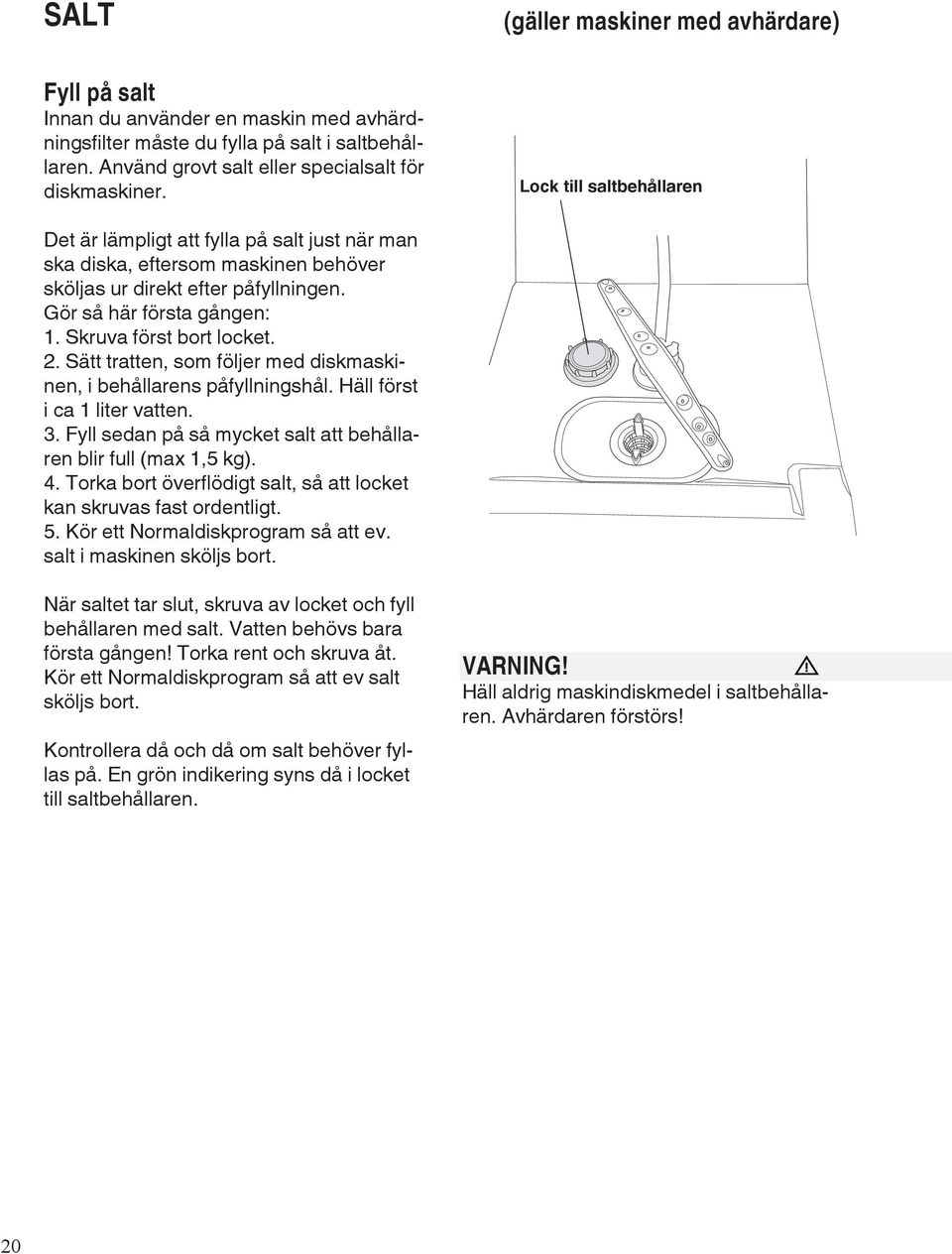 Skruva först bort locket. 2. Sätt tratten, som följer med diskmaskinen, i behållarens påfyllningshål. Häll först i ca 1 liter vatten. 3.